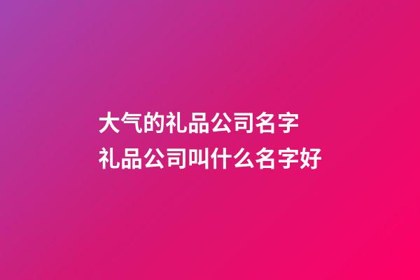 大气的礼品公司名字 礼品公司叫什么名字好-第1张-公司起名-玄机派